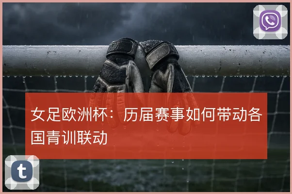女足欧洲杯：历届赛事如何带动各国青训联动