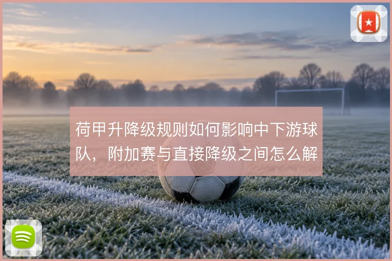 荷甲升降级规则如何影响中下游球队，附加赛与直接降级之间怎么解