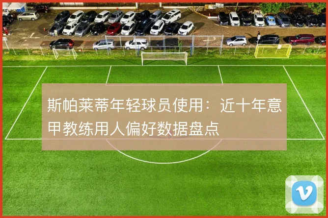斯帕莱蒂年轻球员使用：近十年意甲教练用人偏好数据盘点