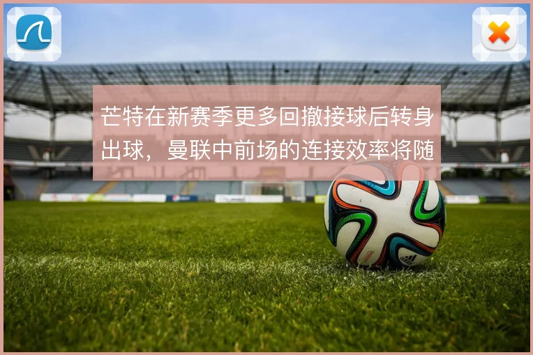 芒特在新赛季更多回撤接球后转身出球，曼联中前场的连接效率将随之提升