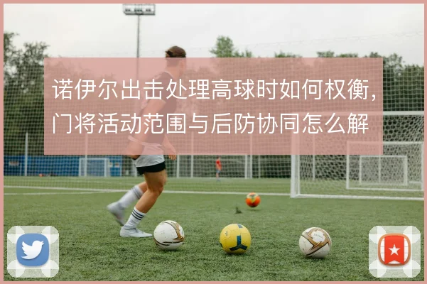 诺伊尔出击处理高球时如何权衡，门将活动范围与后防协同怎么解