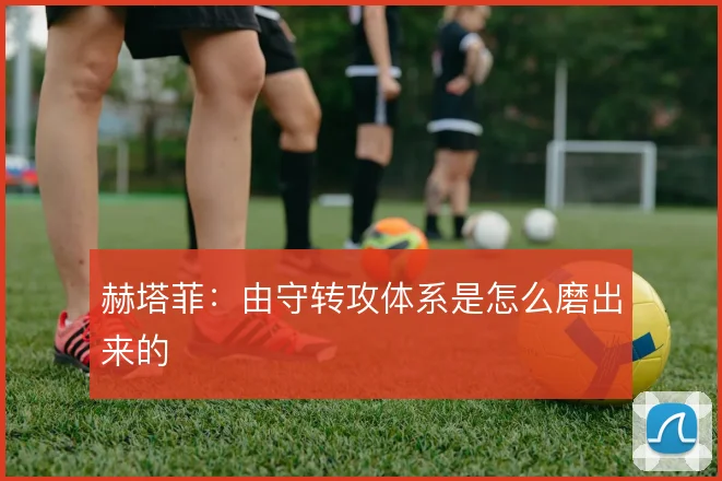 赫塔菲:由守转攻体系是怎么磨出来的