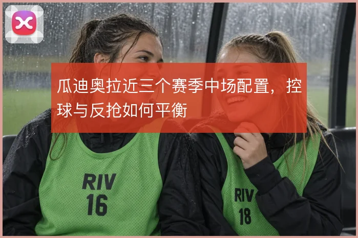 瓜迪奥拉近三个赛季中场配置,控球与反抢如何平衡