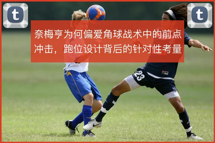 奈梅亨为何偏爱角球战术中的前点冲击，跑位设计背后的针对性考量