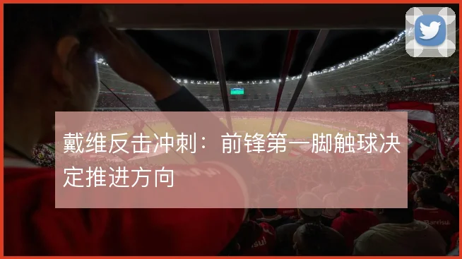 戴维反击冲刺:前锋第一脚触球决定推进方向