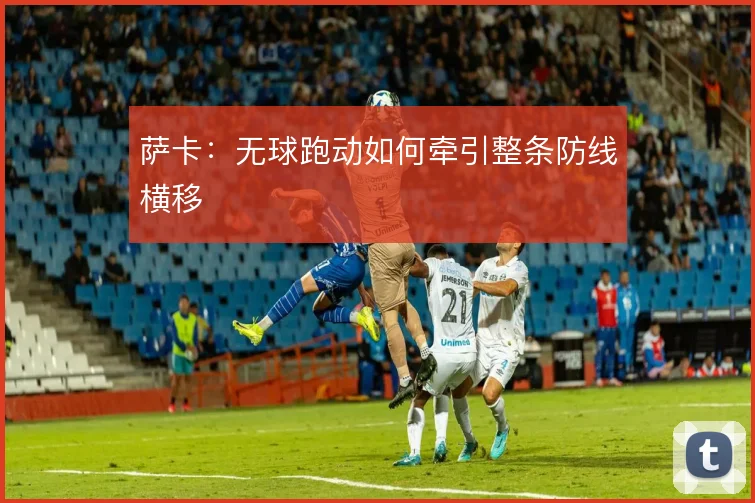 萨卡:无球跑动如何牵引整条防线横移