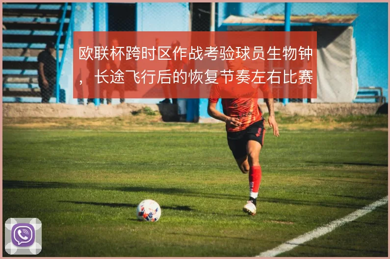欧联杯跨时区作战考验球员生物钟，长途飞行后的恢复节奏左右比赛强度