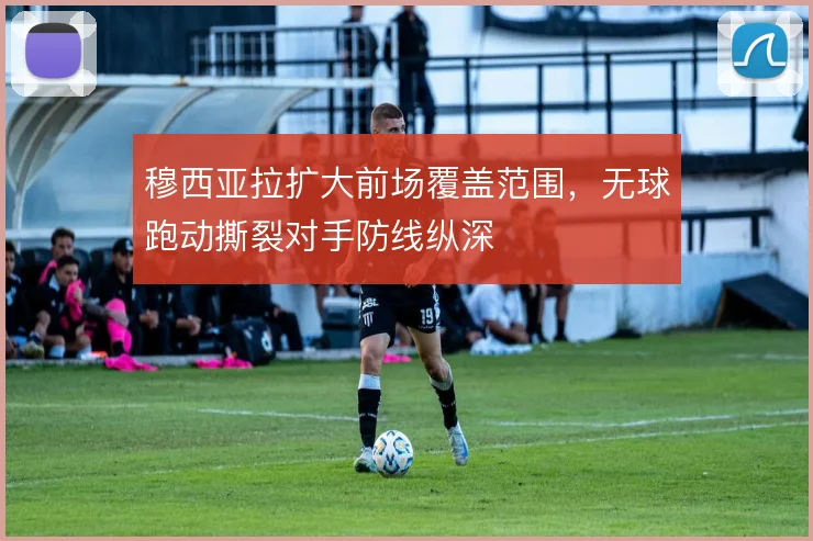 穆西亚拉扩大前场覆盖范围，无球跑动撕裂对手防线纵深