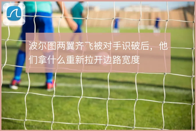 波尔图两翼齐飞被对手识破后，他们拿什么重新拉开边路宽度