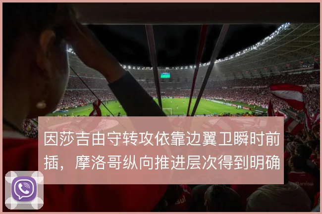 因莎吉由守转攻依靠边翼卫瞬时前插,摩洛哥纵向推进层次得到明确分工