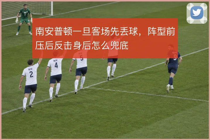 南安普顿一旦客场先丢球，阵型前压后反击身后怎么兜底