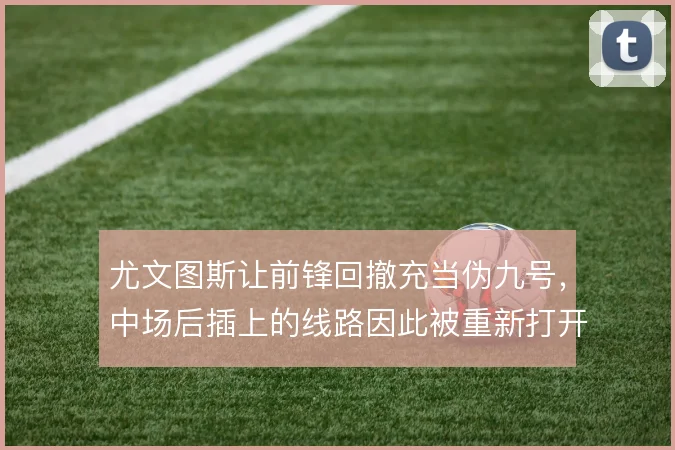 尤文图斯让前锋回撤充当伪九号，中场后插上的线路因此被重新打开