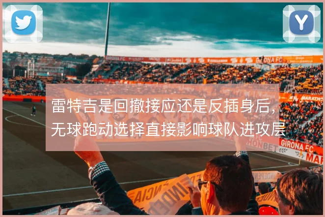 雷特吉是回撤接应还是反插身后，无球跑动选择直接影响球队进攻层次