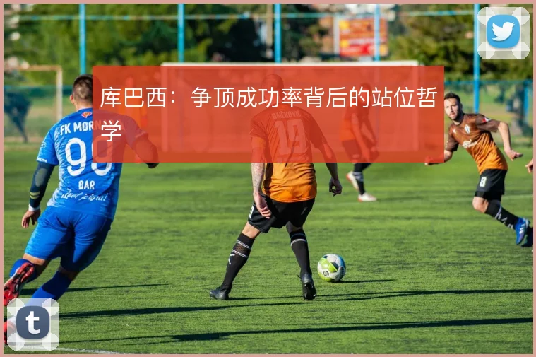 库巴西：争顶成功率背后的站位哲学